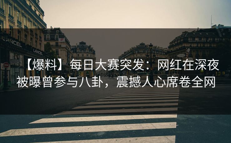 【爆料】每日大赛突发：网红在深夜被曝曾参与八卦，震撼人心席卷全网