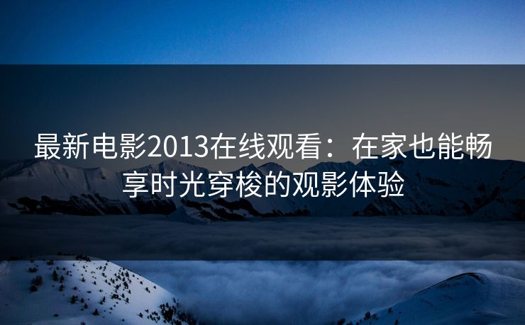 最新电影2013在线观看：在家也能畅享时光穿梭的观影体验