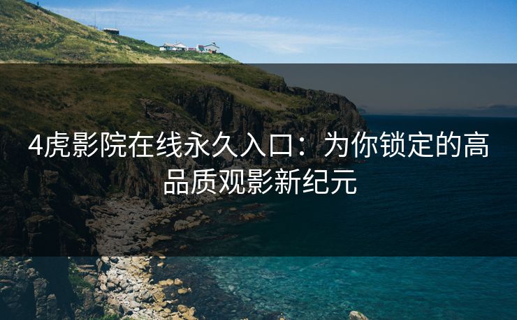 4虎影院在线永久入口：为你锁定的高品质观影新纪元