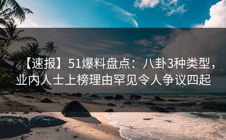 【速报】51爆料盘点：八卦3种类型，业内人士上榜理由罕见令人争议四起