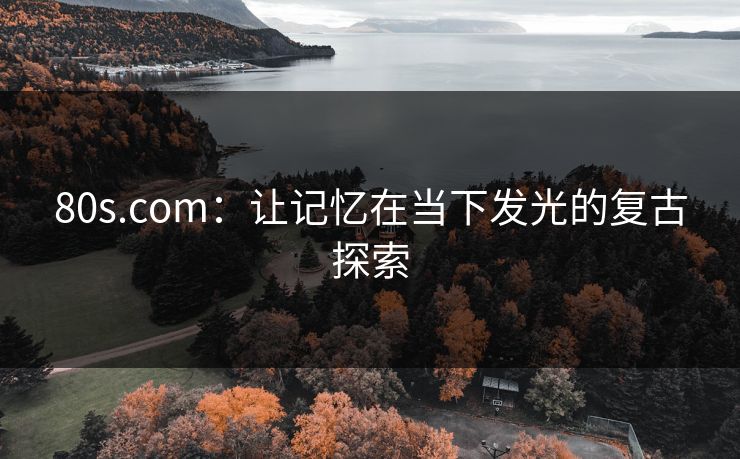 80s.com：让记忆在当下发光的复古探索