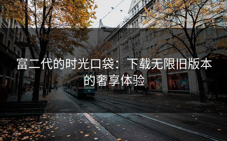 富二代的时光口袋：下载无限旧版本的奢享体验
