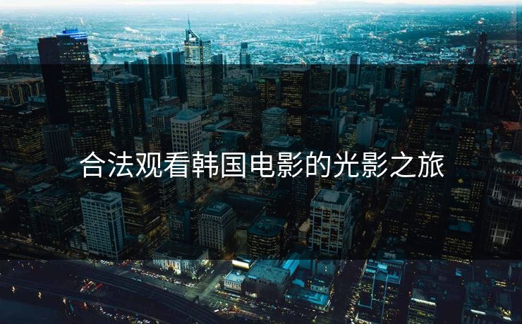 合法观看韩国电影的光影之旅