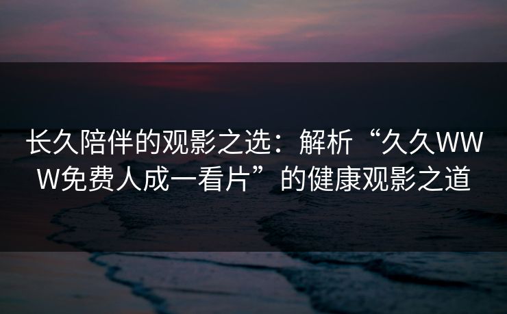 长久陪伴的观影之选：解析“久久WWW免费人成一看片”的健康观影之道