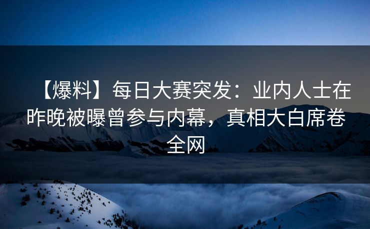 【爆料】每日大赛突发：业内人士在昨晚被曝曾参与内幕，真相大白席卷全网