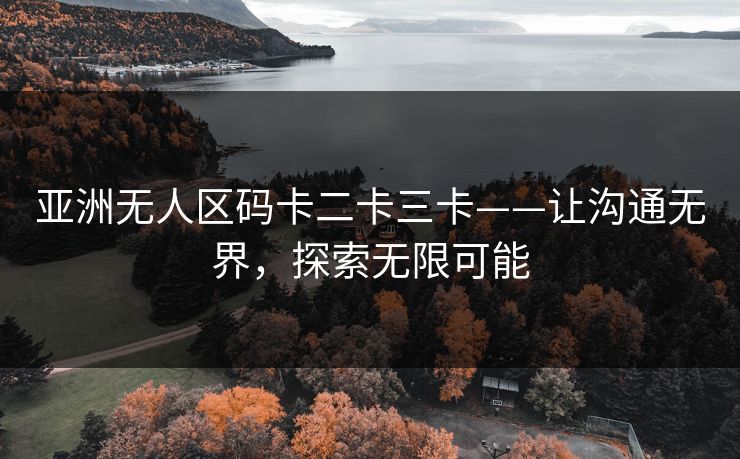 亚洲无人区码卡二卡三卡——让沟通无界，探索无限可能