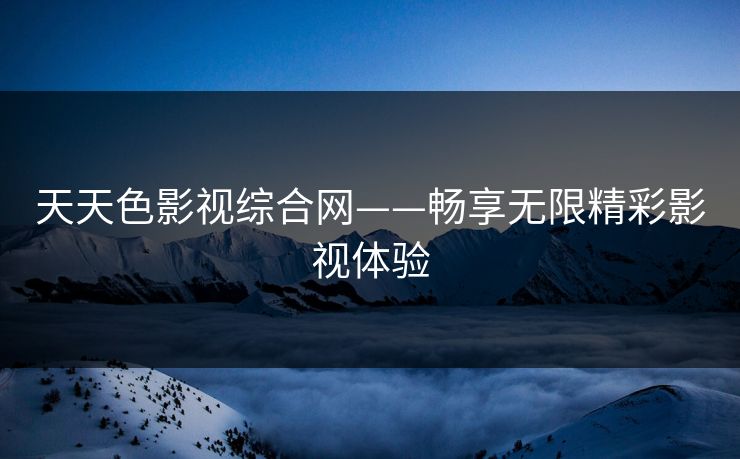 天天色影视综合网——畅享无限精彩影视体验
