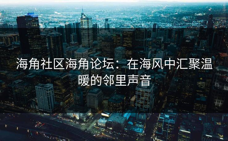 海角社区海角论坛：在海风中汇聚温暖的邻里声音
