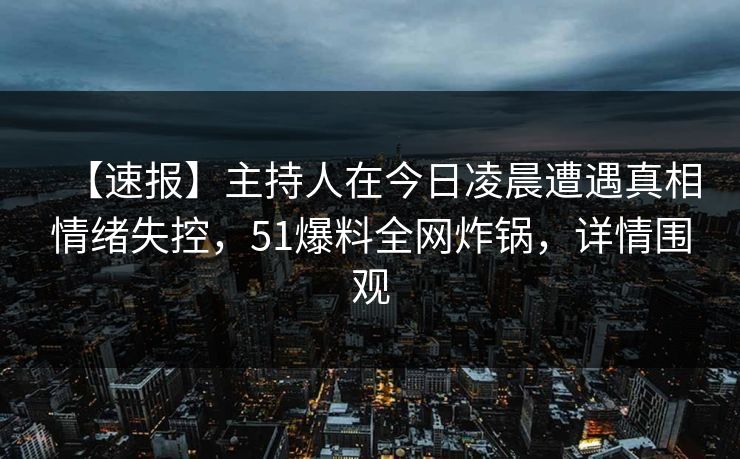 【速报】主持人在今日凌晨遭遇真相情绪失控，51爆料全网炸锅，详情围观