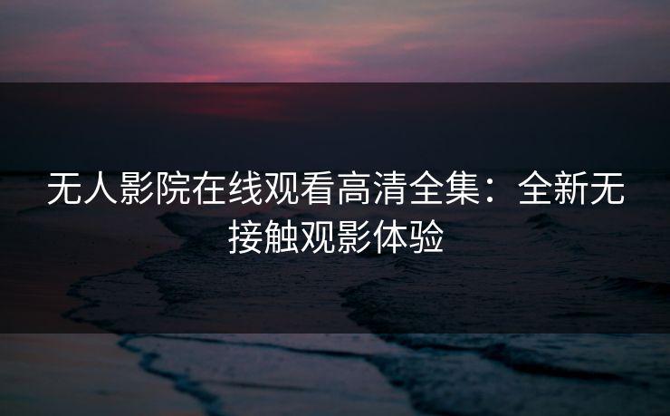 无人影院在线观看高清全集：全新无接触观影体验