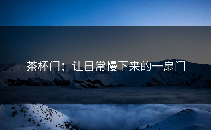 茶杯门：让日常慢下来的一扇门