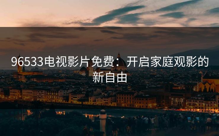 96533电视影片免费：开启家庭观影的新自由