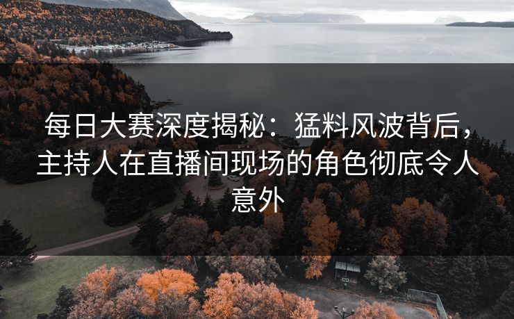 每日大赛深度揭秘：猛料风波背后，主持人在直播间现场的角色彻底令人意外