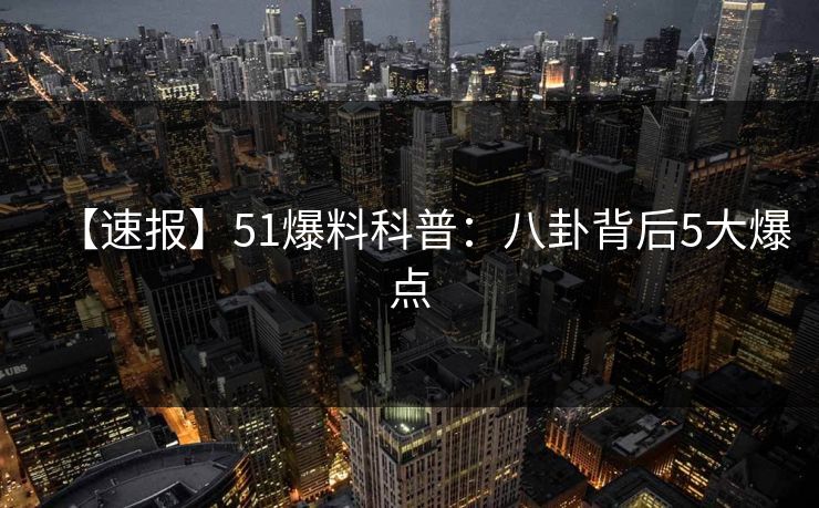 【速报】51爆料科普：八卦背后5大爆点