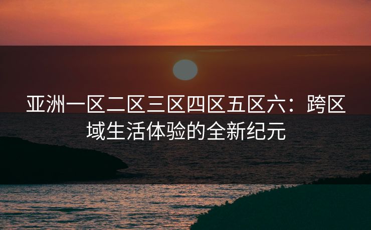 亚洲一区二区三区四区五区六：跨区域生活体验的全新纪元