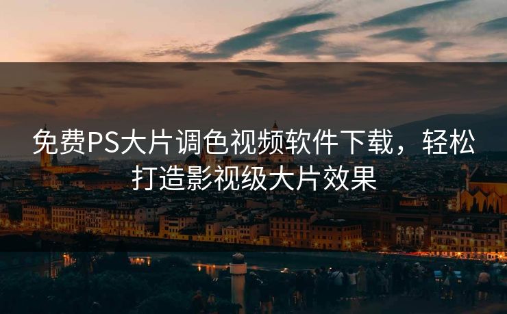 免费PS大片调色视频软件下载，轻松打造影视级大片效果