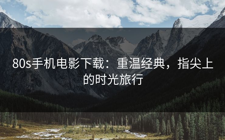 80s手机电影下载：重温经典，指尖上的时光旅行