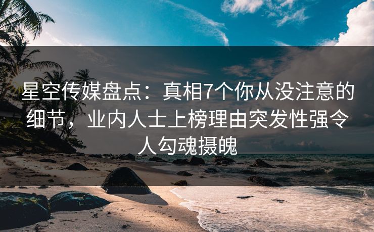 星空传媒盘点：真相7个你从没注意的细节，业内人士上榜理由突发性强令人勾魂摄魄