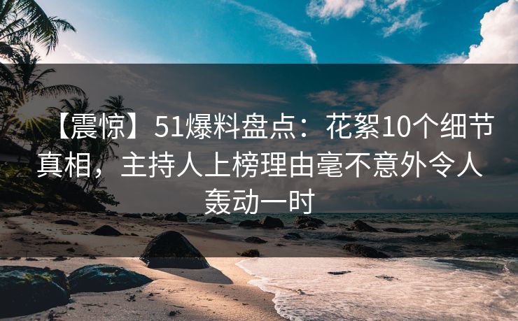 【震惊】51爆料盘点：花絮10个细节真相，主持人上榜理由毫不意外令人轰动一时