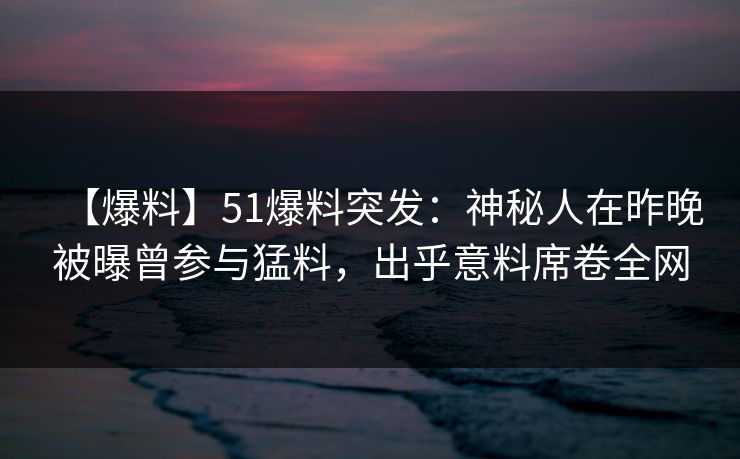 【爆料】51爆料突发：神秘人在昨晚被曝曾参与猛料，出乎意料席卷全网