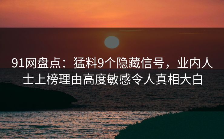 91网盘点：猛料9个隐藏信号，业内人士上榜理由高度敏感令人真相大白