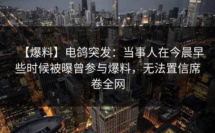 【爆料】电鸽突发：当事人在今晨早些时候被曝曾参与爆料，无法置信席卷全网