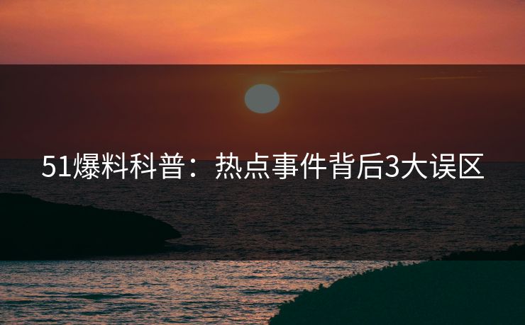 51爆料科普：热点事件背后3大误区