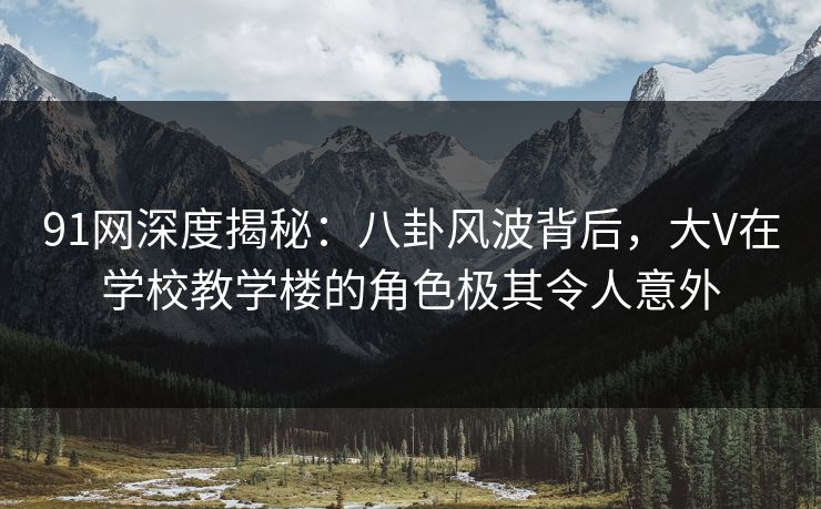 91网深度揭秘：八卦风波背后，大V在学校教学楼的角色极其令人意外