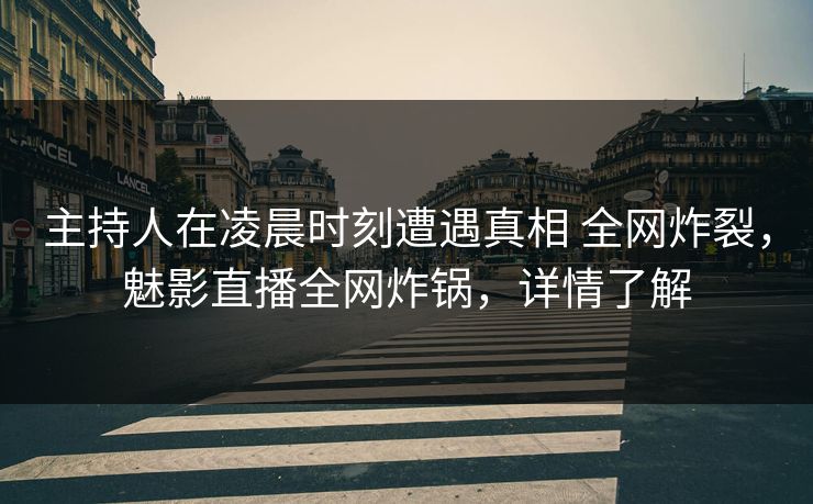 主持人在凌晨时刻遭遇真相 全网炸裂，魅影直播全网炸锅，详情了解