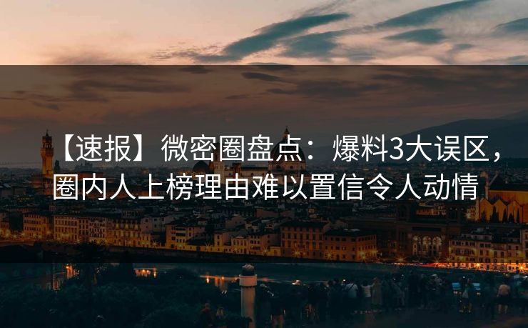 【速报】微密圈盘点：爆料3大误区，圈内人上榜理由难以置信令人动情