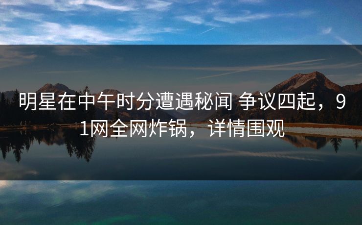 明星在中午时分遭遇秘闻 争议四起，91网全网炸锅，详情围观