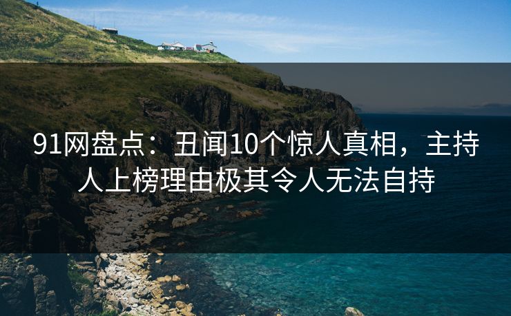 91网盘点：丑闻10个惊人真相，主持人上榜理由极其令人无法自持