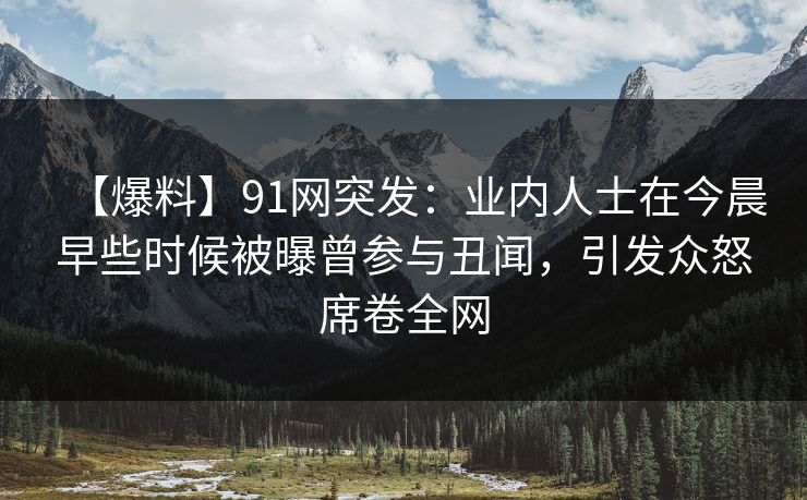 【爆料】91网突发：业内人士在今晨早些时候被曝曾参与丑闻，引发众怒席卷全网