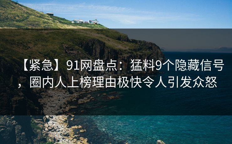 【紧急】91网盘点：猛料9个隐藏信号，圈内人上榜理由极快令人引发众怒
