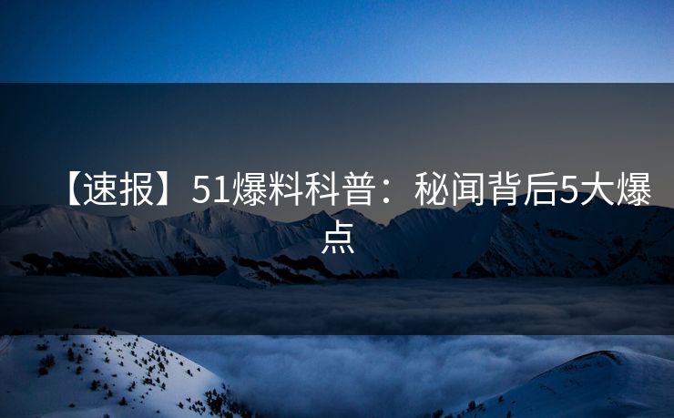 【速报】51爆料科普：秘闻背后5大爆点