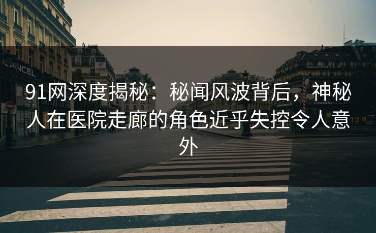 91网深度揭秘：秘闻风波背后，神秘人在医院走廊的角色近乎失控令人意外