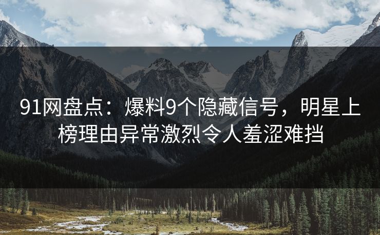 91网盘点：爆料9个隐藏信号，明星上榜理由异常激烈令人羞涩难挡
