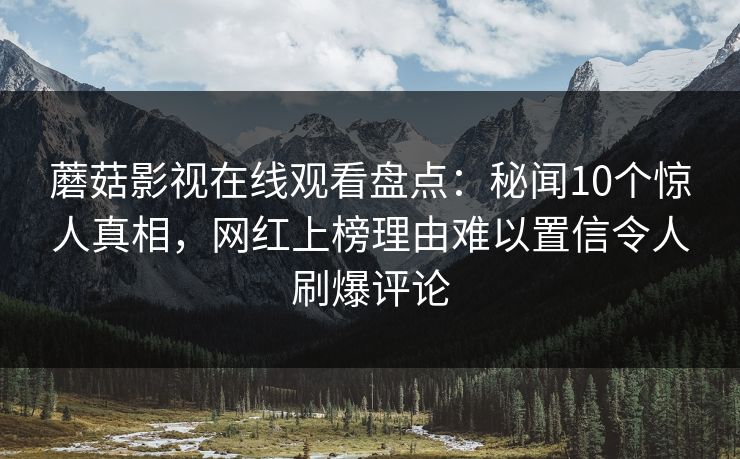 蘑菇影视在线观看盘点：秘闻10个惊人真相，网红上榜理由难以置信令人刷爆评论