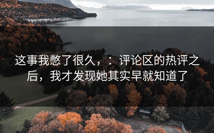 这事我憋了很久，：评论区的热评之后，我才发现她其实早就知道了