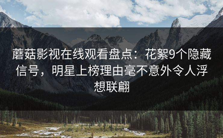 蘑菇影视在线观看盘点：花絮9个隐藏信号，明星上榜理由毫不意外令人浮想联翩