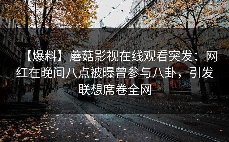 【爆料】蘑菇影视在线观看突发：网红在晚间八点被曝曾参与八卦，引发联想席卷全网