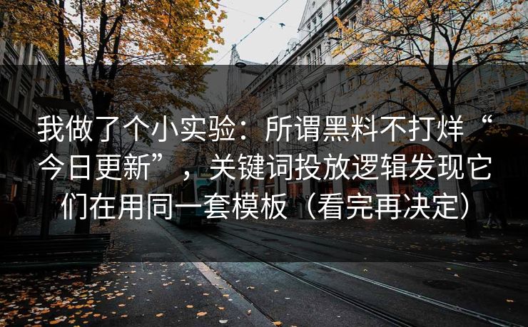 我做了个小实验：所谓黑料不打烊“今日更新”，关键词投放逻辑发现它们在用同一套模板（看完再决定）
