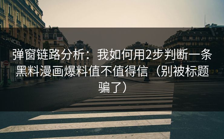 弹窗链路分析：我如何用2步判断一条黑料漫画爆料值不值得信（别被标题骗了）