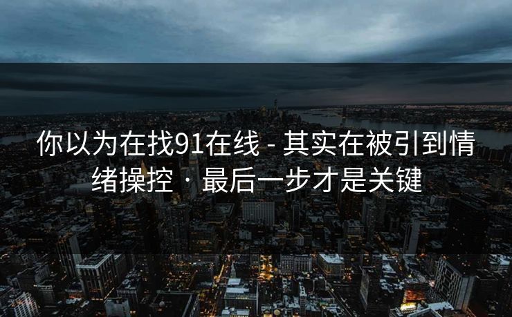 你以为在找91在线 - 其实在被引到情绪操控 · 最后一步才是关键