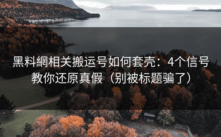 黑料網相关搬运号如何套壳：4个信号教你还原真假（别被标题骗了）