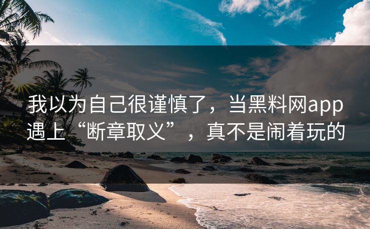 我以为自己很谨慎了，当黑料网app遇上“断章取义”，真不是闹着玩的