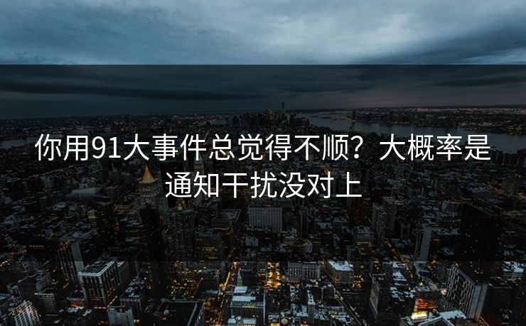你用91大事件总觉得不顺？大概率是通知干扰没对上