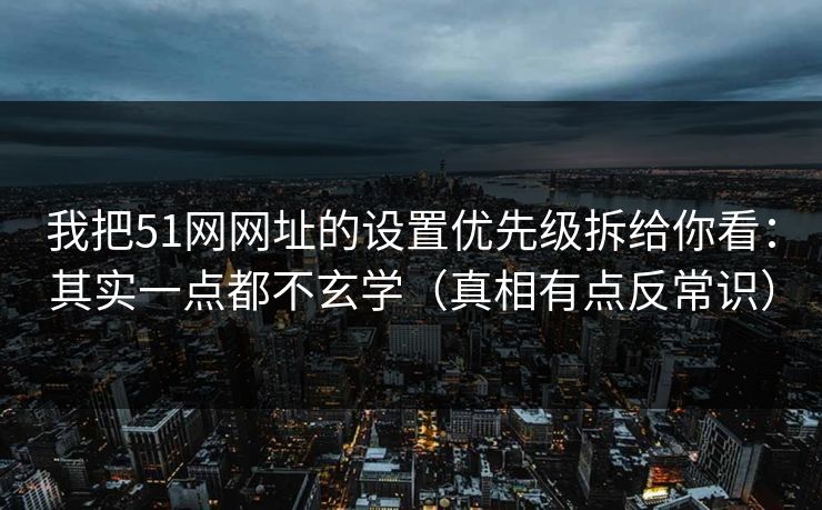我把51网网址的设置优先级拆给你看：其实一点都不玄学（真相有点反常识）