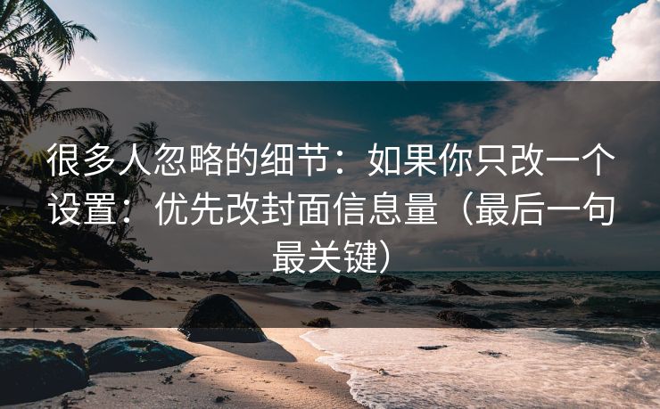 很多人忽略的细节：如果你只改一个设置：优先改封面信息量（最后一句最关键）