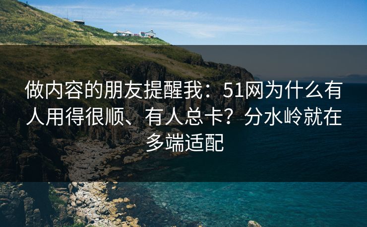 做内容的朋友提醒我：51网为什么有人用得很顺、有人总卡？分水岭就在多端适配